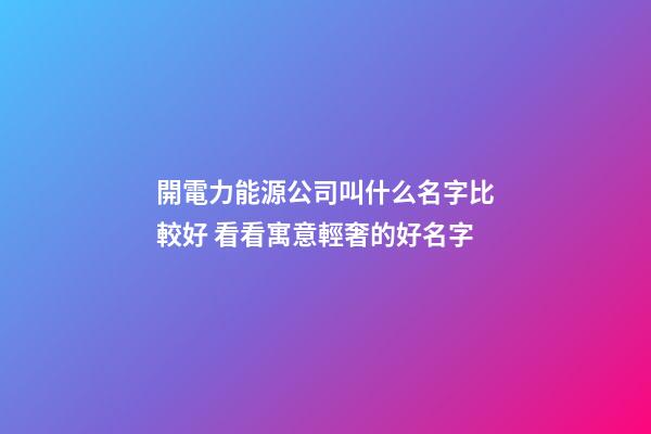 開電力能源公司叫什么名字比較好 看看寓意輕奢的好名字-第1張-公司起名-玄機派